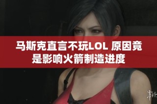 马斯克直言不玩LOL 原因竟是影响火箭制造进度