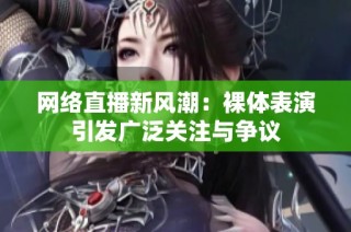 网络直播新风潮：裸体表演引发广泛关注与争议