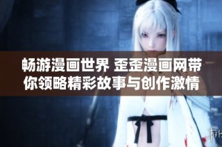 畅游漫画世界 歪歪漫画网带你领略精彩故事与创作激情