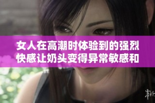 女人在高潮时体验到的强烈快感让奶头变得异常敏感和吸引人