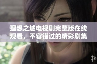 理想之城电视剧完整版在线观看，不容错过的精彩剧集体验