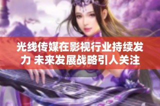 光线传媒在影视行业持续发力 未来发展战略引人关注
