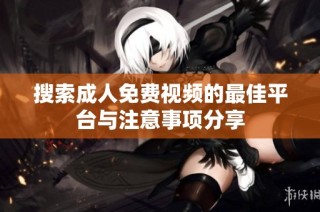 搜索成人免费视频的最佳平台与注意事项分享