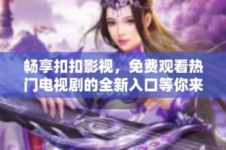 畅享扣扣影视，免费观看热门电视剧的全新入口等你来探索！