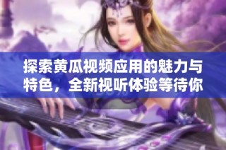探索黄瓜视频应用的魅力与特色，全新视听体验等待你来发现