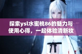 探索ysl水蜜桃86的魅力与使用心得，一起体验清新妆容的秘密