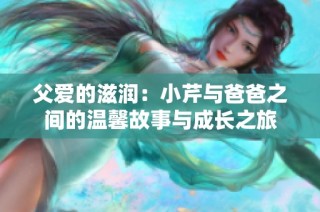 父爱的滋润：小芹与爸爸之间的温馨故事与成长之旅