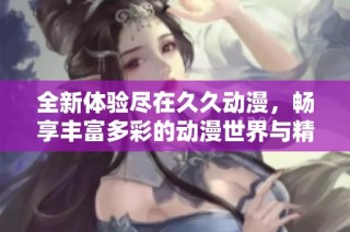 全新体验尽在久久动漫，畅享丰富多彩的动漫世界与精彩剧情