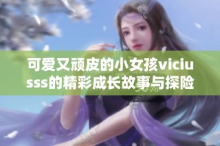 可爱又顽皮的小女孩viciusss的精彩成长故事与探险旅程