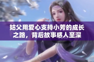 姑父用爱心支持小芳的成长之路，背后故事感人至深