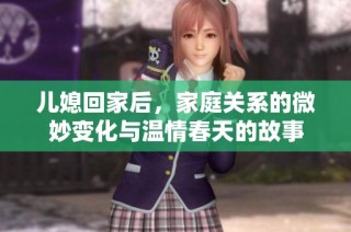 儿媳回家后，家庭关系的微妙变化与温情春天的故事