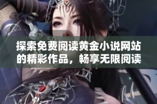 探索免费阅读黄金小说网站的精彩作品，畅享无限阅读乐趣