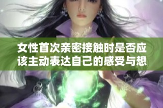 女性首次亲密接触时是否应该主动表达自己的感受与想法