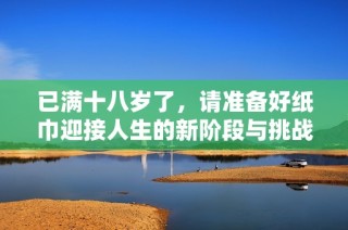 已满十八岁了，请准备好纸巾迎接人生的新阶段与挑战