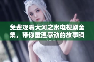 免费观看大河之水电视剧全集，带你重温感动的故事瞬间