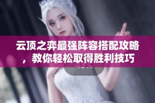 云顶之弈最强阵容搭配攻略，教你轻松取得胜利技巧