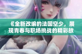 《全新改编的法国空少，展现青春与职场挑战的精彩故事》