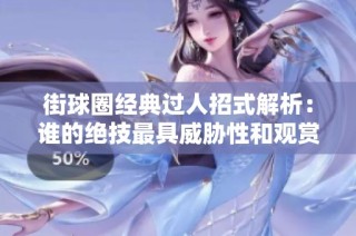 街球圈经典过人招式解析：谁的绝技最具威胁性和观赏性？