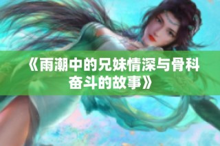 《雨潮中的兄妹情深与骨科奋斗的故事》