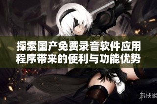 探索国产免费录音软件应用程序带来的便利与功能优势
