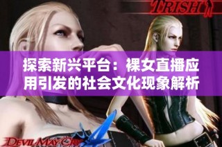 探索新兴平台：裸女直播应用引发的社会文化现象解析