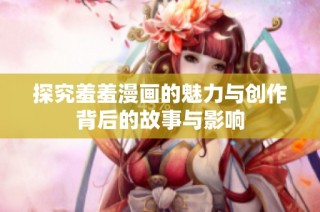 探究羞羞漫画的魅力与创作背后的故事与影响