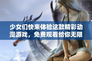 少女们快来体验这款精彩动漫游戏，免费观看给你无限乐趣