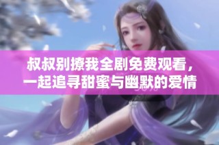 叔叔别撩我全剧免费观看，一起追寻甜蜜与幽默的爱情故事