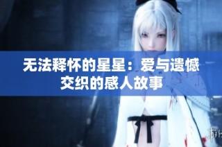 无法释怀的星星：爱与遗憾交织的感人故事