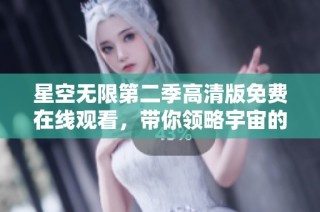 星空无限第二季高清版免费在线观看，带你领略宇宙的神秘与美丽