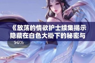 《放荡的情欲护士续集揭示隐藏在白色大褂下的秘密与欲望》
