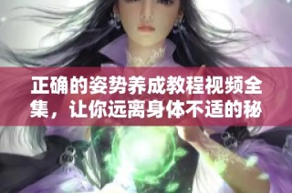 正确的姿势养成教程视频全集，让你远离身体不适的秘诀