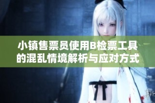小镇售票员使用B检票工具的混乱情境解析与应对方式