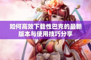 如何高效下载性巴克的最新版本与使用技巧分享