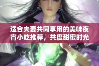 适合夫妻共同享用的美味夜宵小吃推荐，共度甜蜜时光的最佳选择