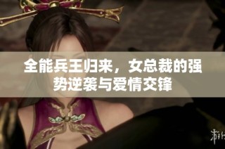 全能兵王归来，女总裁的强势逆袭与爱情交锋
