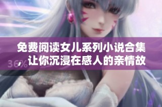 免费阅读女儿系列小说合集，让你沉浸在感人的亲情故事中