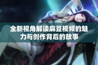 全新视角解读麻豆视频的魅力与创作背后的故事