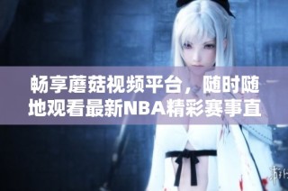 畅享蘑菇视频平台，随时随地观看最新NBA精彩赛事直播