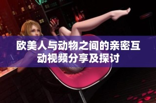 欧美人与动物之间的亲密互动视频分享及探讨