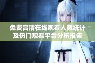 免费高清在线观看人数统计及热门观看平台分析报告
