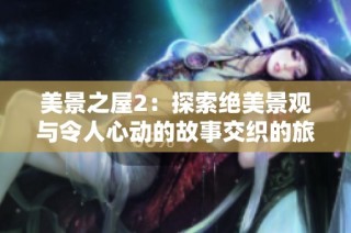 美景之屋2：探索绝美景观与令人心动的故事交织的旅程