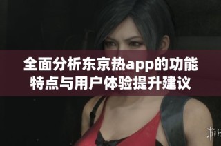 全面分析东京热app的功能特点与用户体验提升建议