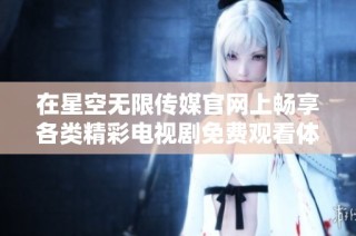 在星空无限传媒官网上畅享各类精彩电视剧免费观看体验