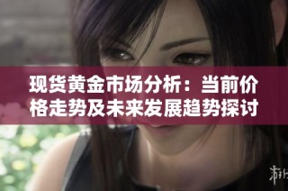 现货黄金市场分析：当前价格走势及未来发展趋势探讨