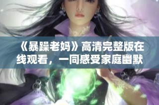 《暴躁老妈》高清完整版在线观看，一同感受家庭幽默与温暖的欢笑时光