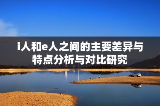 i人和e人之间的主要差异与特点分析与对比研究