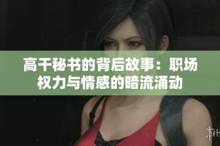 高干秘书的背后故事：职场权力与情感的暗流涌动