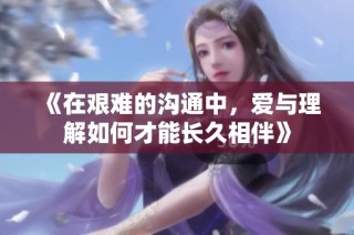 《在艰难的沟通中，爱与理解如何才能长久相伴》