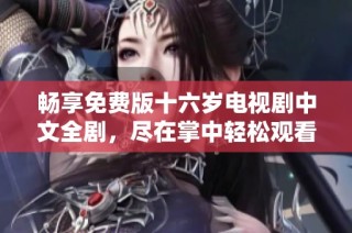 畅享免费版十六岁电视剧中文全剧，尽在掌中轻松观看